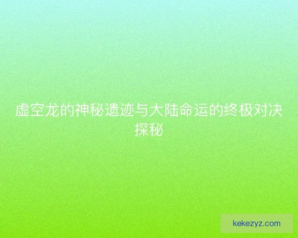 虚空龙的神秘遗迹与大陆命运的终极对决探秘