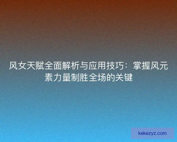 风女天赋全面解析与应用技巧：掌握风元素力量制胜全场的关键