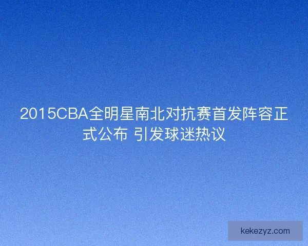 2015CBA全明星南北对抗赛首发阵容正式公布 引发球迷热议
