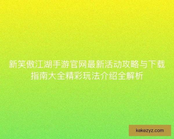 新笑傲江湖手游官网最新活动攻略与下载指南大全精彩玩法介绍全解析
