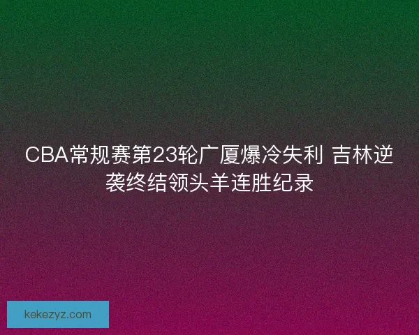 CBA常规赛第23轮广厦爆冷失利 吉林逆袭终结领头羊连胜纪录