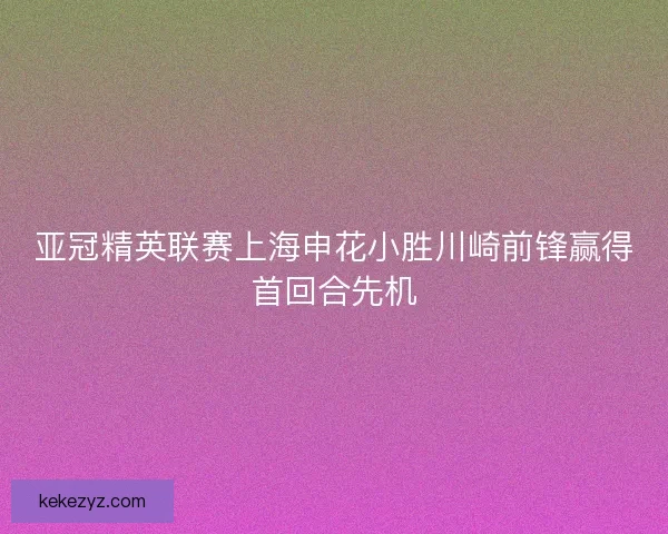 亚冠精英联赛上海申花小胜川崎前锋赢得首回合先机