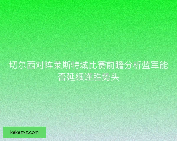 切尔西对阵莱斯特城比赛前瞻分析蓝军能否延续连胜势头
