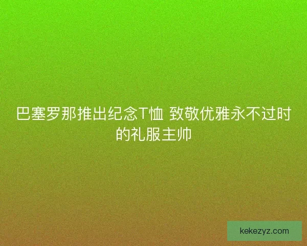 巴塞罗那推出纪念T恤 致敬优雅永不过时的礼服主帅