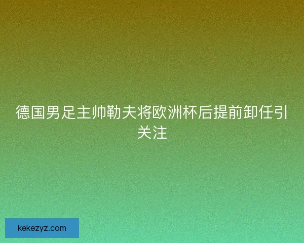德国男足主帅勒夫将欧洲杯后提前卸任引关注