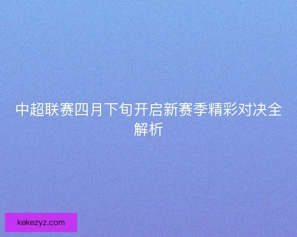 中超联赛四月下旬开启新赛季精彩对决全解析