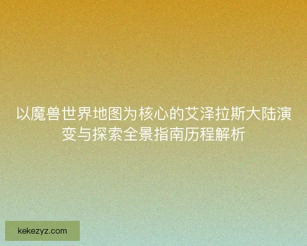 以魔兽世界地图为核心的艾泽拉斯大陆演变与探索全景指南历程解析