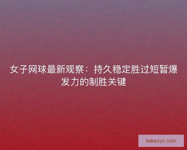 女子网球最新观察：持久稳定胜过短暂爆发力的制胜关键