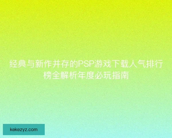 经典与新作并存的PSP游戏下载人气排行榜全解析年度必玩指南