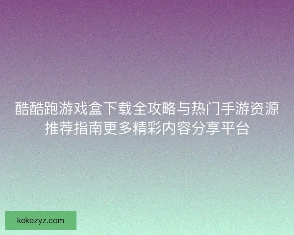 酷酷跑游戏盒下载全攻略与热门手游资源推荐指南更多精彩内容分享平台