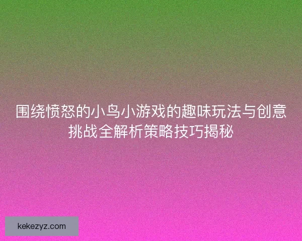 围绕愤怒的小鸟小游戏的趣味玩法与创意挑战全解析策略技巧揭秘