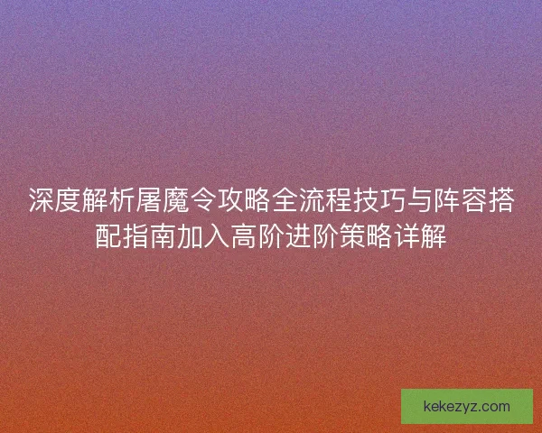 深度解析屠魔令攻略全流程技巧与阵容搭配指南加入高阶进阶策略详解