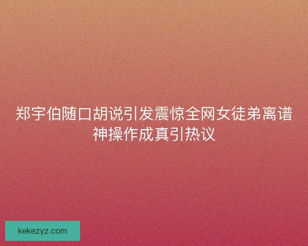 郑宇伯随口胡说引发震惊全网女徒弟离谱神操作成真引热议