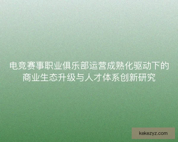电竞赛事职业俱乐部运营成熟化驱动下的商业生态升级与人才体系创新研究