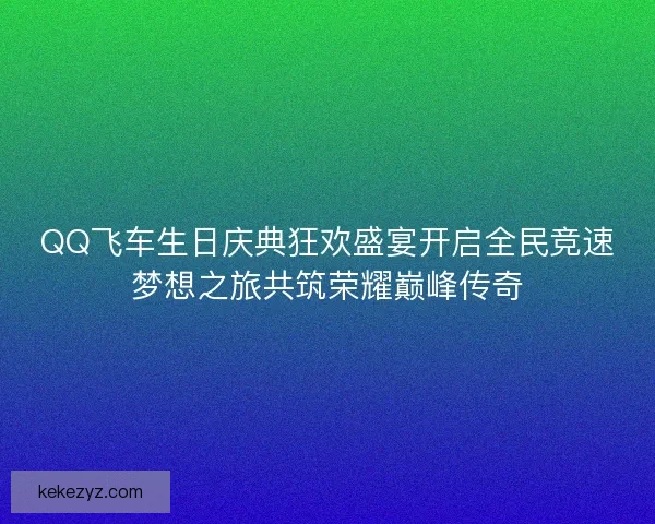 QQ飞车生日庆典狂欢盛宴开启全民竞速梦想之旅共筑荣耀巅峰传奇